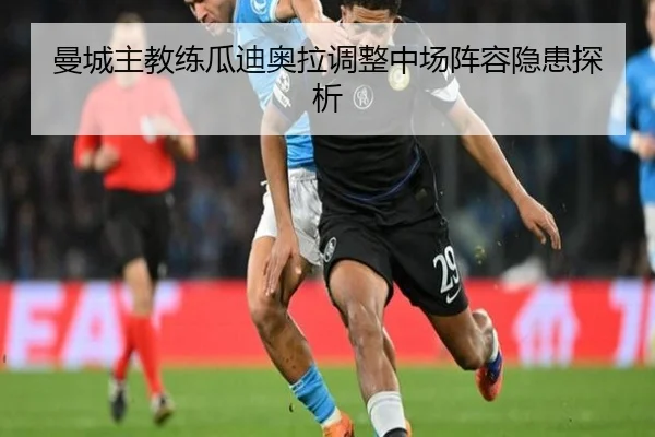 曼城主教练瓜迪奥拉调整中场阵容隐患探析