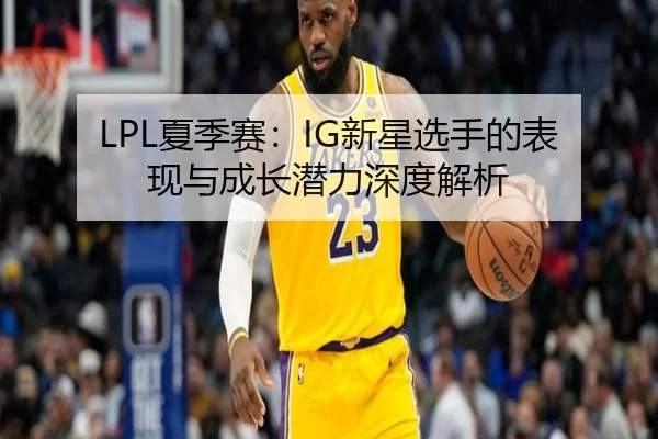LPL夏季赛:IG新星选手的表现与成长潜力深度解析