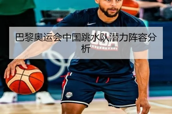 巴黎奥运会中国跳水队潜力阵容分析