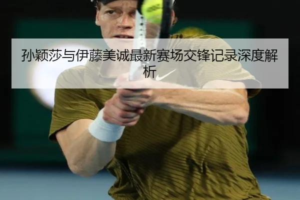 孙颖莎与伊藤美诚最新赛场交锋记录深度解析